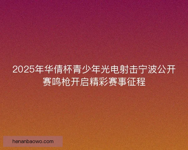 2025年华倩杯青少年光电射击宁波公开赛鸣枪开启精彩赛事征程