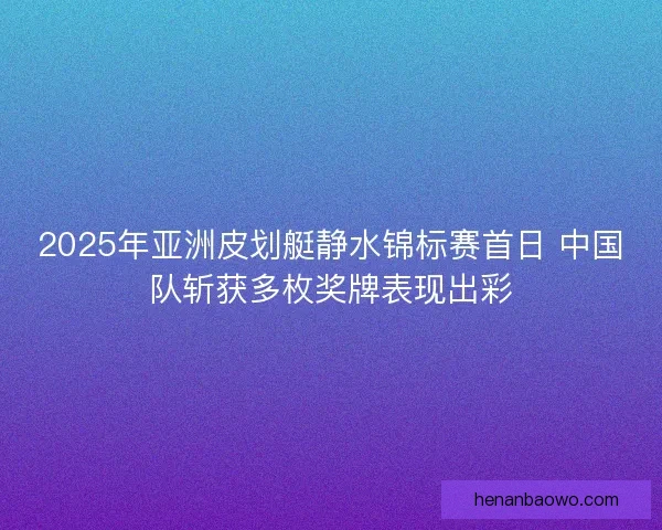2025年亚洲皮划艇静水锦标赛首日 中国队斩获多枚奖牌表现出彩