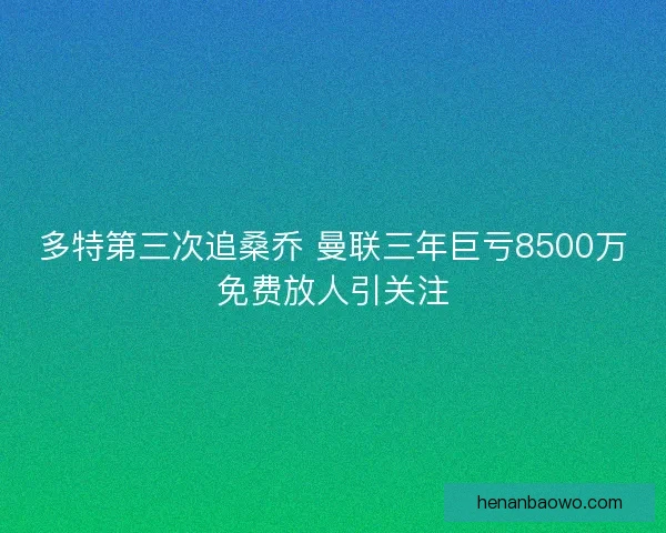 多特第三次追桑乔 曼联三年巨亏8500万免费放人引关注