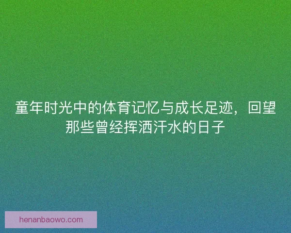 童年时光中的体育记忆与成长足迹，回望那些曾经挥洒汗水的日子