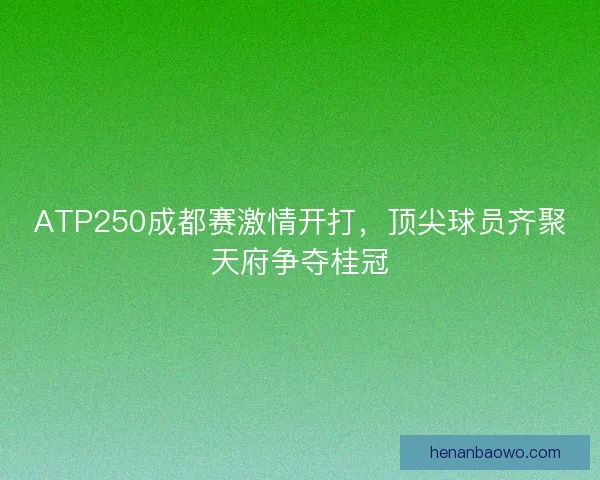 ATP250成都赛激情开打，顶尖球员齐聚天府争夺桂冠