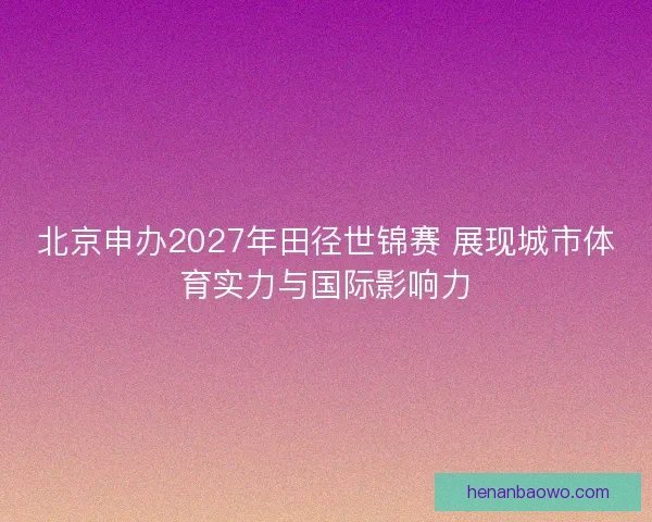 北京申办2027年田径世锦赛 展现城市体育实力与国际影响力