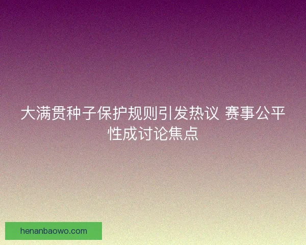 大满贯种子保护规则引发热议 赛事公平性成讨论焦点