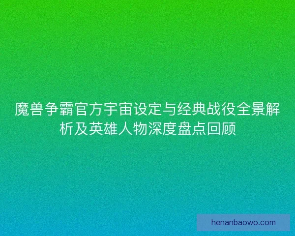 魔兽争霸官方宇宙设定与经典战役全景解析及英雄人物深度盘点回顾