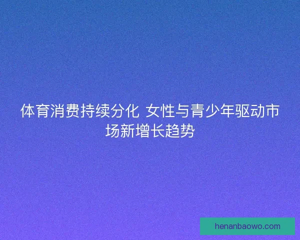 体育消费持续分化 女性与青少年驱动市场新增长趋势