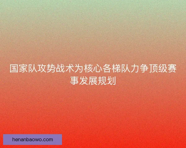 国家队攻势战术为核心各梯队力争顶级赛事发展规划